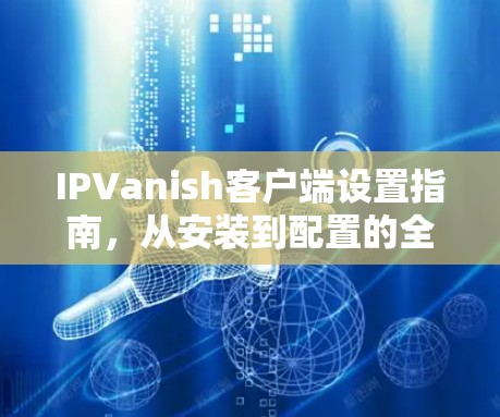 IPVanish客户端设置指南,从安装到配置的全步骤