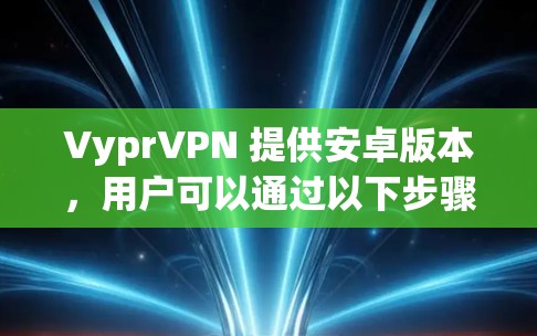 VyprVPN 提供安卓版本，用户可以通过以下步骤获取和安装