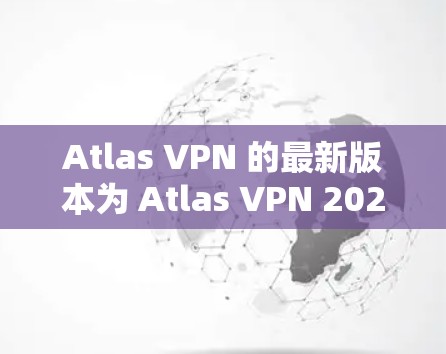 Atlas VPN 的最新版本为 Atlas VPN 2023.11,以下是其主要特点和改进