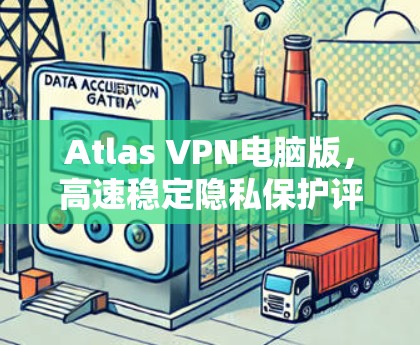 Atlas VPN电脑版，高速稳定隐私保护评测