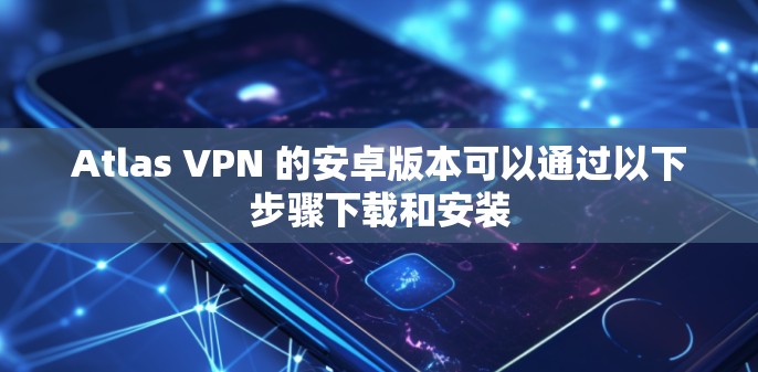 Atlas VPN 的安卓版本可以通过以下步骤下载和安装