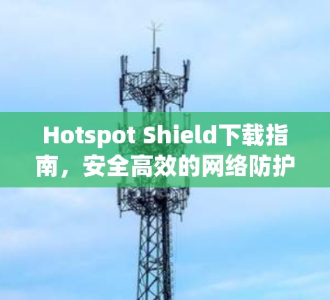 Hotspot Shield下载指南,安全高效的网络防护方案
