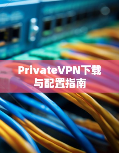 PrivateVPN下载与配置指南