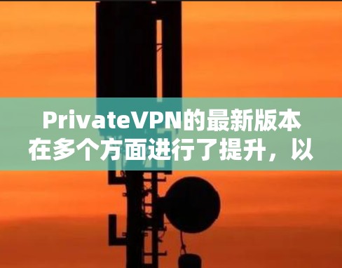 PrivateVPN的最新版本在多个方面进行了提升,以下是其主要更新和优势