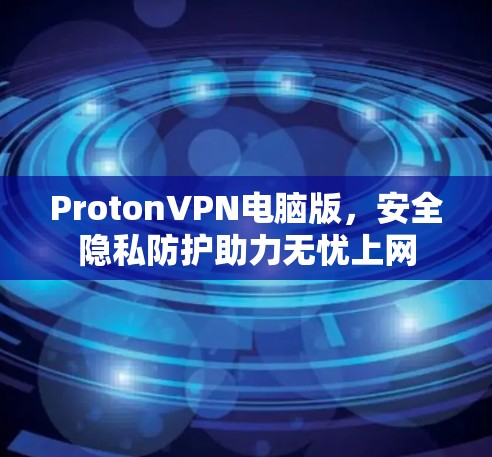 ProtonVPN电脑版，安全隐私防护助力无忧上网