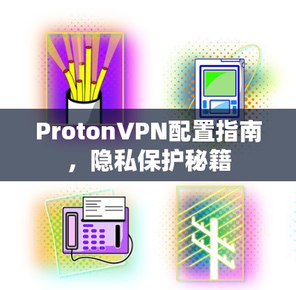 ProtonVPN配置指南，隐私保护秘籍