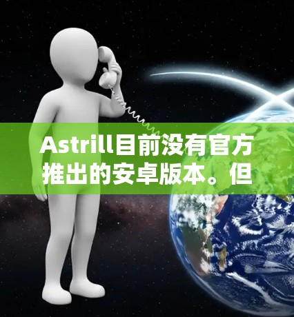 Astrill目前没有官方推出的安卓版本。但是，如果你仍然想要在安卓设备上使用Astrill的服务，可以尝试以下方法