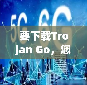 要下载Trojan Go,您可以按照以下步骤操作