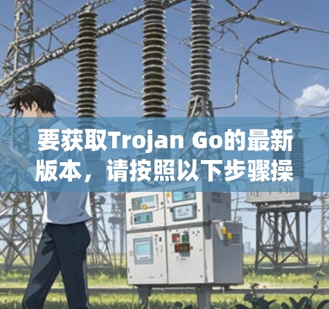 要获取Trojan Go的最新版本,请按照以下步骤操作 要获取Trojan Go的最新版本,请按照以下步骤操作