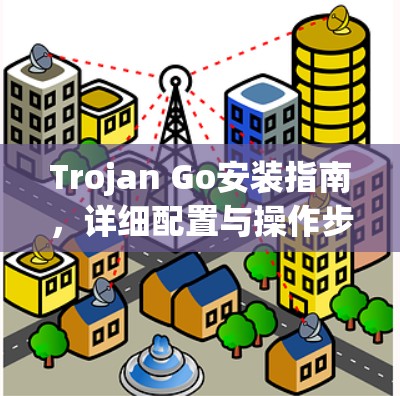 Trojan Go安装指南,详细配置与操作步骤