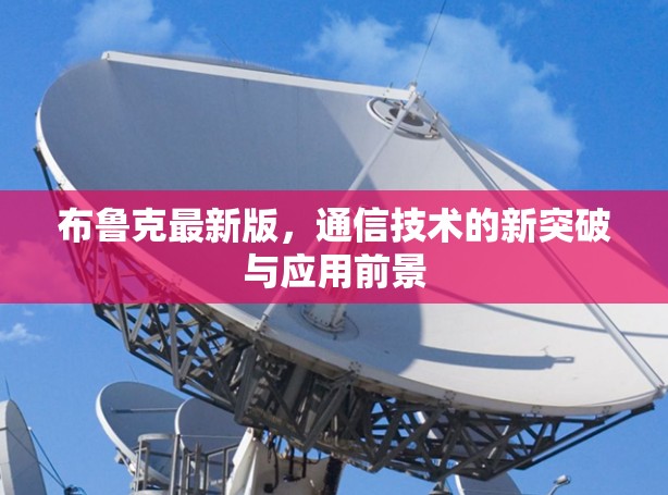 布鲁克最新版,通信技术的新突破与应用前景 布鲁克最新版,通信技术的新突破与应用前景