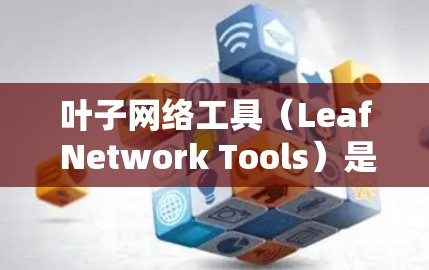 叶子网络工具(Leaf Network Tools)是机器学习模型优化的重要组成部分,主要用于模型压缩、特征选择和防止过拟合。以下是关于叶子网络工具的详细解释