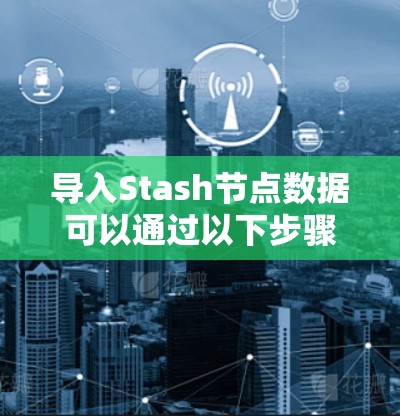 导入Stash节点数据可以通过以下步骤进行 导入Stash节点数据可以通过以下步骤进行