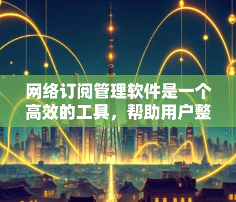 网络订阅管理软件是一个高效的工具，帮助用户整合和管理多种网络订阅服务，如流媒体、音乐、书籍和游戏。以下是对该软件的详细分析和总结