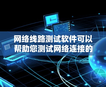 网络线路测试软件可以帮助您测试网络连接的性能、延迟、带宽和稳定性。以下是一些常用的网络线路测试工具和方法