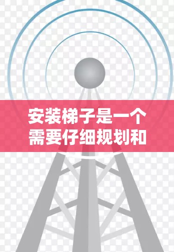 安装梯子是一个需要仔细规划和执行的工程项目,以下是一些常见的梯子安装步骤和注意事项,供您参考