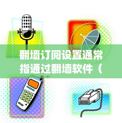 翻墙订阅设置通常指通过翻墙软件（如Shadowsocks、V2Ray+来绕过网络限制，访问被屏蔽的网站或服务。以下是常见的翻墙订阅设置步骤