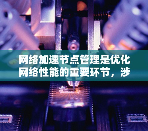 网络加速节点管理是优化网络性能的重要环节,涉及多个步骤和考虑因素。以下是对网络加速节点管理的详细总结