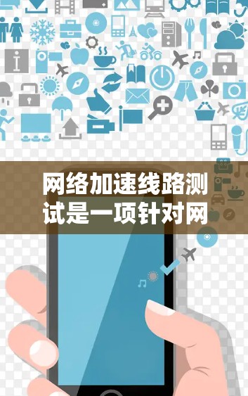 网络加速线路测试是一项针对网络加速器性能的评估过程,旨在验证加速器在不同网络负载和应用场景下的表现。以下是进行这一测试的分步指南