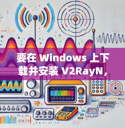 要在 Windows 上下载并安装 V2RayN，您可以按照以下步骤操作