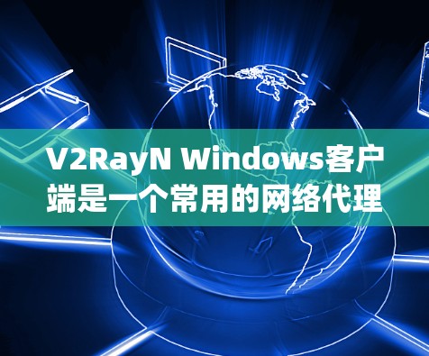 V2RayN Windows客户端是一个常用的网络代理客户端，用于配置和管理V2RayN代理网络。以下是关于如何下载和安装V2RayN Windows客户端的详细指南