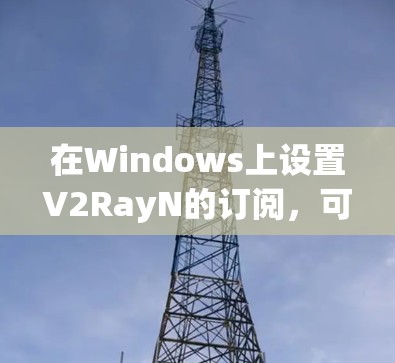 在Windows上设置V2RayN的订阅，可以按照以下步骤进行