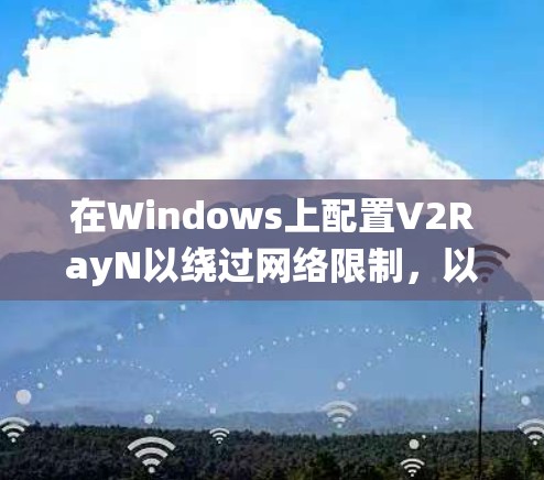 在Windows上配置V2RayN以绕过网络限制，以下是详细的步骤指南