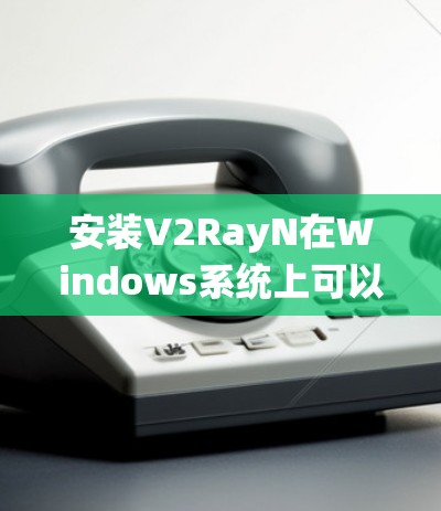 安装V2RayN在Windows系统上可以按照以下步骤进行