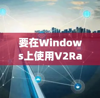 要在Windows上使用V2RayN,以下是详细的步骤指南 要在Windows上使用V2RayN,以下是详细的步骤指南