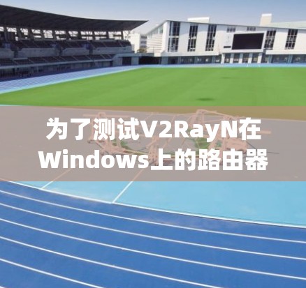 为了测试V2RayN在Windows上的路由器配置，您可以按照以下步骤进行