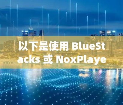 以下是使用 BlueStacks 或 NoxPlayer 的步骤