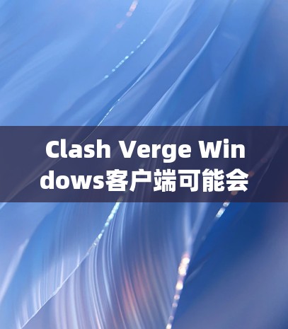 Clash Verge Windows客户端可能会遇到一些常见问题，以下是一些常见问题及其解决方法