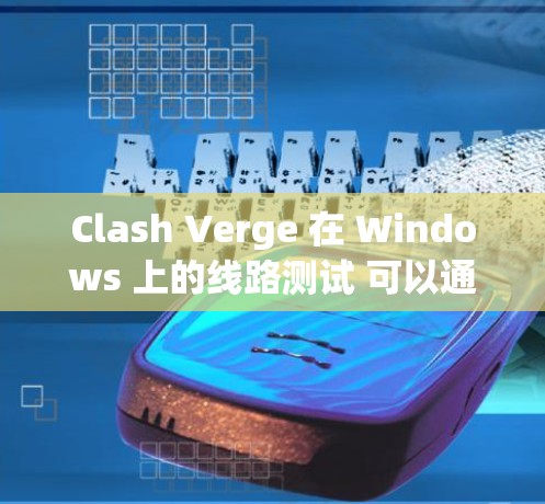 Clash Verge 在 Windows 上的线路测试 可以通过以下步骤进行