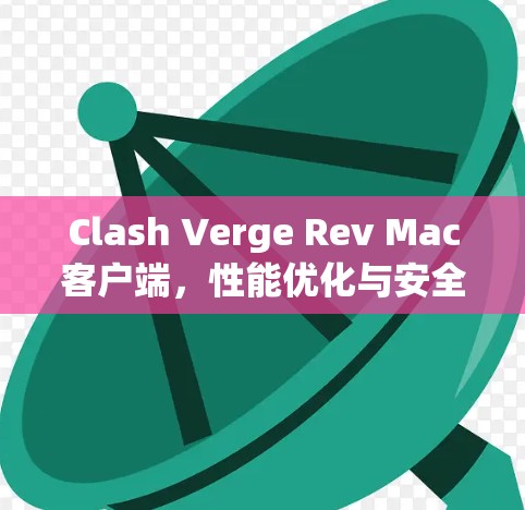 Clash Verge Rev Mac客户端,性能优化与安全防护的全新解决方案
