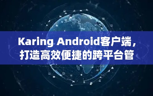 Karing Android客户端,打造高效便捷的跨平台管理解决方案