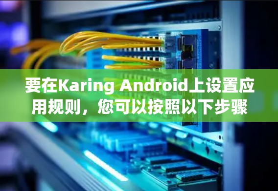要在Karing Android上设置应用规则,您可以按照以下步骤操作