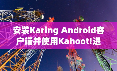安装Karing Android客户端并使用Kahoot!进行游戏,可以按照以下步骤进行