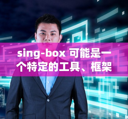 sing-box 可能是一个特定的工具、框架或应用程序,具体用途取决于上下文。为了帮助你找到正确的下载路径,请提供更多信息,例如
