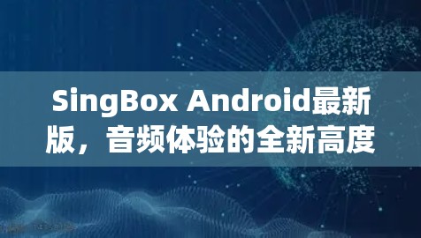 SingBox Android最新版，音频体验的全新高度