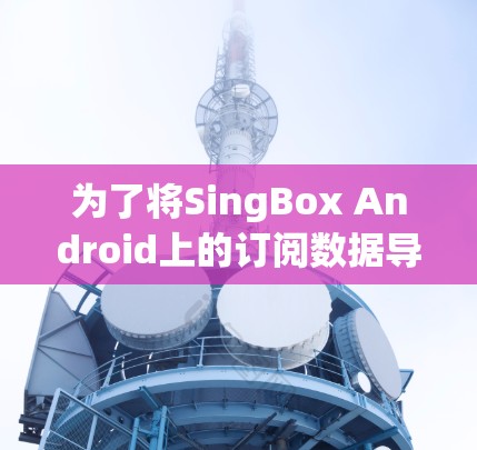 为了将SingBox Android上的订阅数据导入到电脑上,可以按照以下步骤操作