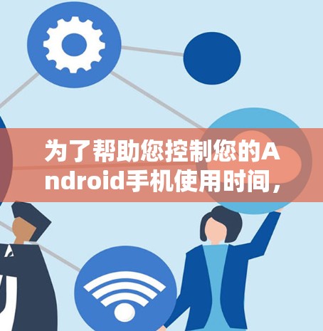 为了帮助您控制您的Android手机使用时间,以下是一些详细的步骤和方法,您可以根据需要选择适合的方式