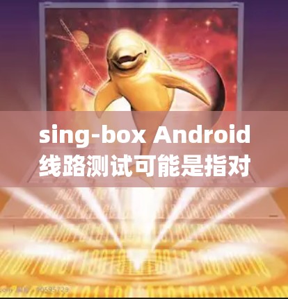 sing-box Android线路测试可能是指对某款Android设备或系统进行线路测试的过程。线路测试通常用于验证硬件和固件的兼容性、稳定性和功能性,确保设备在不同环境下正常运行