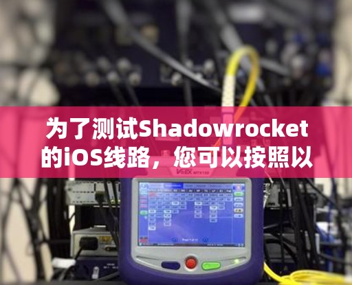 为了测试Shadowrocket的iOS线路,您可以按照以下步骤进行