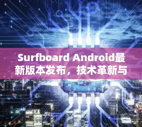 Surfboard Android最新版本发布，技术革新与用户体验提升