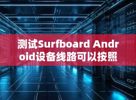 测试Surfboard Android设备线路可以按照以下步骤进行