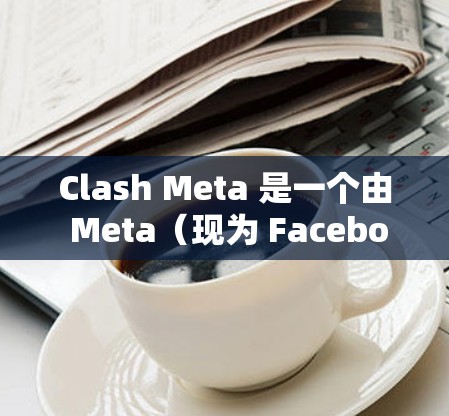 Clash Meta 是一个由 Meta（现为 Facebook 开发的社交媒体应用，专注于短视频和图像分享。对于 Android 用户，Clash Meta 的最新版本可以通过以下途径获取