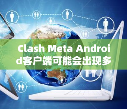 Clash Meta Android客户端可能会出现多种问题,以下是针对这些问题的分步解决方案