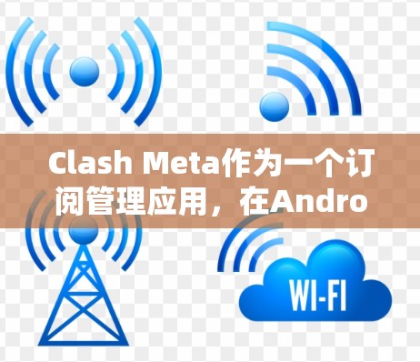 Clash Meta作为一个订阅管理应用,在Android端的设计需要满足用户的多样化需求。以下是针对Clash Meta Android订阅管理的详细设计方案