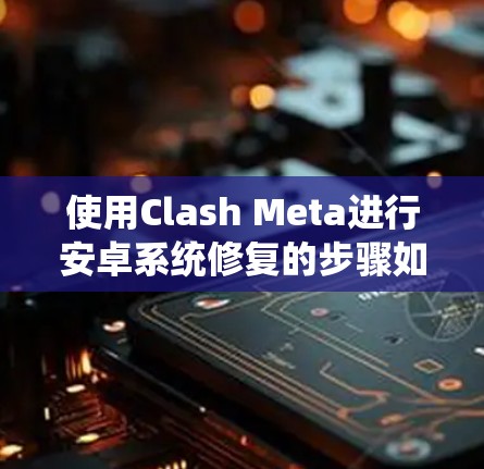使用Clash Meta进行安卓系统修复的步骤如下