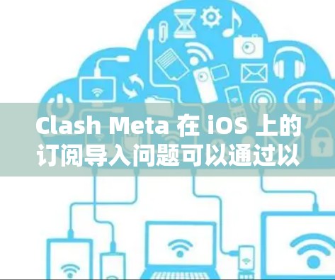Clash Meta 在 iOS 上的订阅导入问题可以通过以下步骤解决